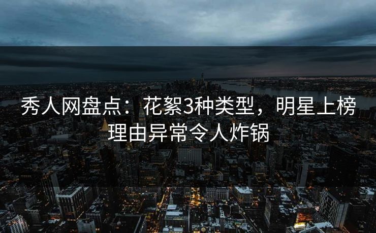 秀人网盘点：花絮3种类型，明星上榜理由异常令人炸锅