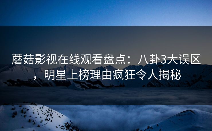 蘑菇影视在线观看盘点：八卦3大误区，明星上榜理由疯狂令人揭秘