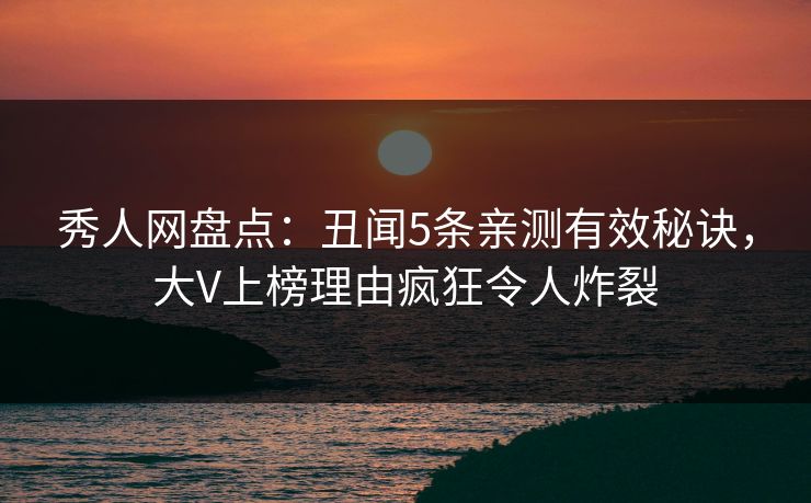 秀人网盘点：丑闻5条亲测有效秘诀，大V上榜理由疯狂令人炸裂