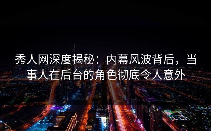 秀人网深度揭秘：内幕风波背后，当事人在后台的角色彻底令人意外