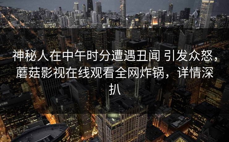 神秘人在中午时分遭遇丑闻 引发众怒，蘑菇影视在线观看全网炸锅，详情深扒