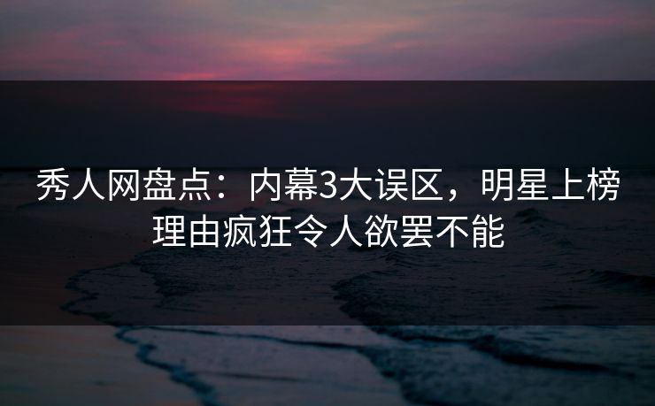 秀人网盘点：内幕3大误区，明星上榜理由疯狂令人欲罢不能