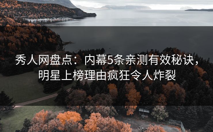 秀人网盘点：内幕5条亲测有效秘诀，明星上榜理由疯狂令人炸裂