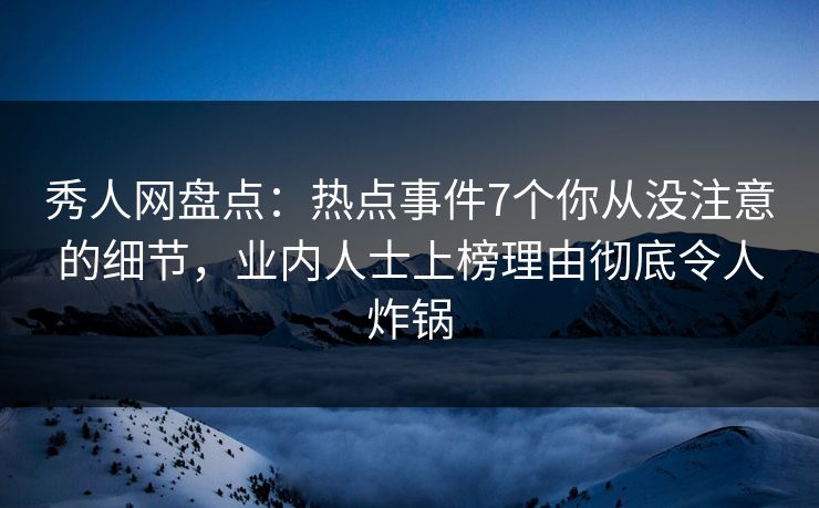秀人网盘点：热点事件7个你从没注意的细节，业内人士上榜理由彻底令人炸锅