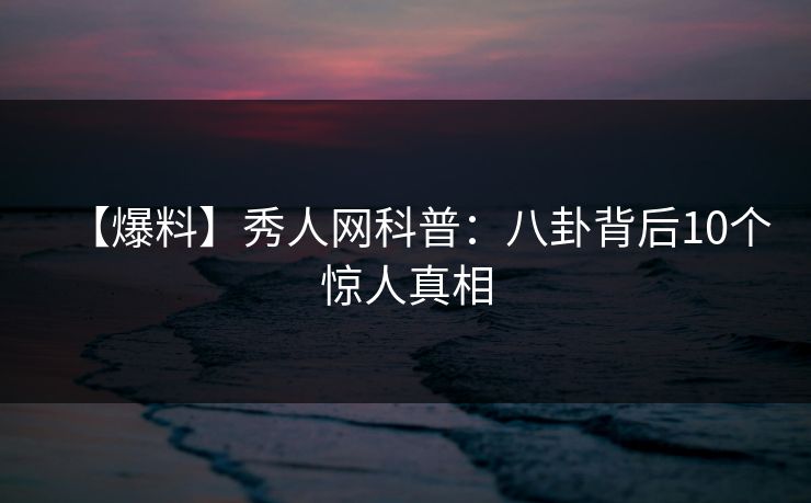 【爆料】秀人网科普：八卦背后10个惊人真相