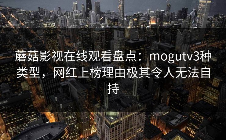 蘑菇影视在线观看盘点：mogutv3种类型，网红上榜理由极其令人无法自持