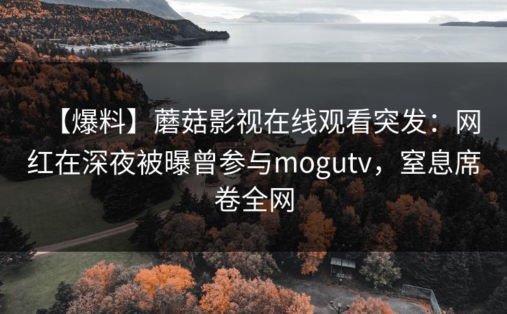 【爆料】蘑菇影视在线观看突发：网红在深夜被曝曾参与mogutv，窒息席卷全网