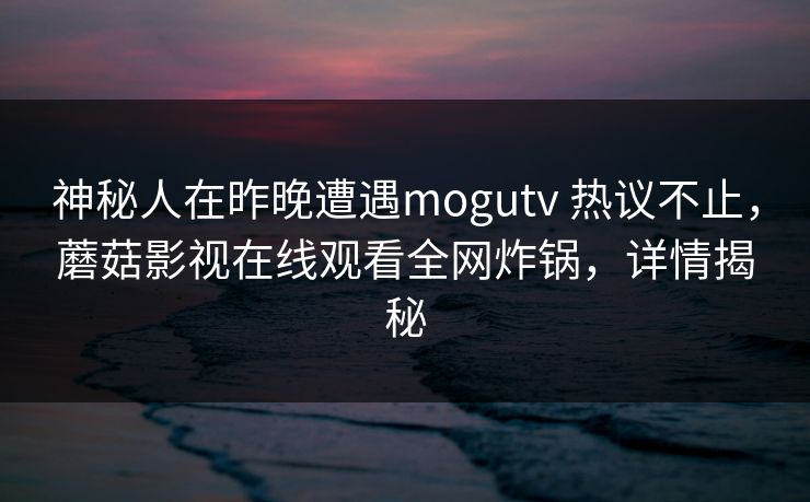 神秘人在昨晚遭遇mogutv 热议不止，蘑菇影视在线观看全网炸锅，详情揭秘
