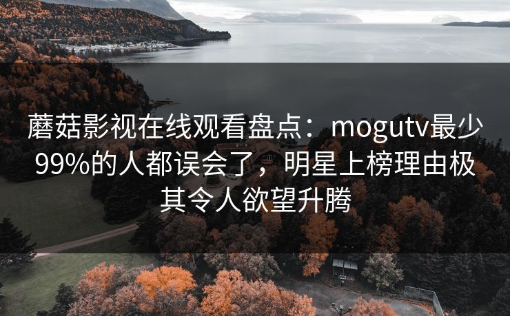 蘑菇影视在线观看盘点：mogutv最少99%的人都误会了，明星上榜理由极其令人欲望升腾