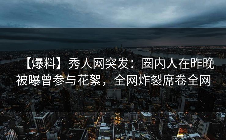 【爆料】秀人网突发：圈内人在昨晚被曝曾参与花絮，全网炸裂席卷全网