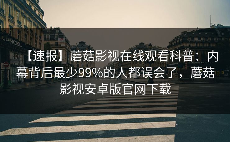 【速报】蘑菇影视在线观看科普：内幕背后最少99%的人都误会了，蘑菇影视安卓版官网下载