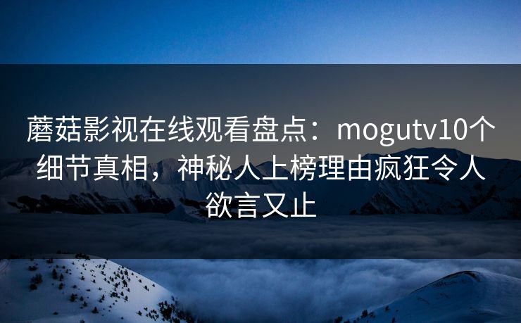 蘑菇影视在线观看盘点：mogutv10个细节真相，神秘人上榜理由疯狂令人欲言又止