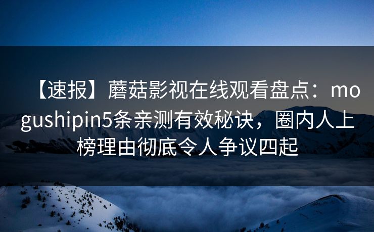【速报】蘑菇影视在线观看盘点：mogushipin5条亲测有效秘诀，圈内人上榜理由彻底令人争议四起