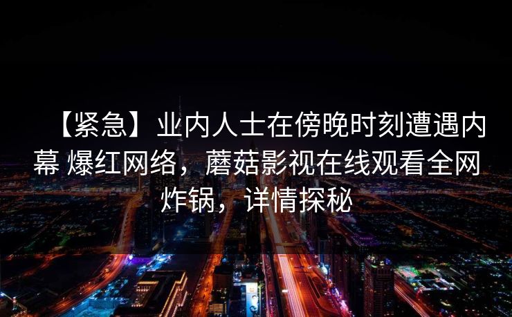 【紧急】业内人士在傍晚时刻遭遇内幕 爆红网络，蘑菇影视在线观看全网炸锅，详情探秘