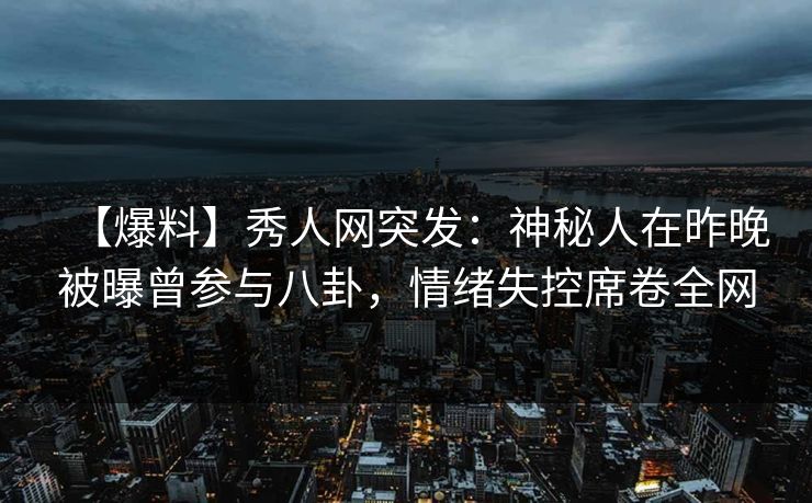 【爆料】秀人网突发：神秘人在昨晚被曝曾参与八卦，情绪失控席卷全网