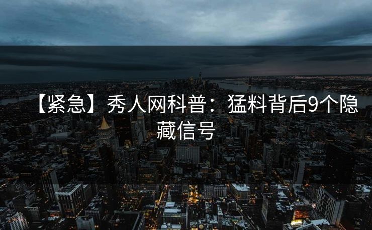 【紧急】秀人网科普：猛料背后9个隐藏信号