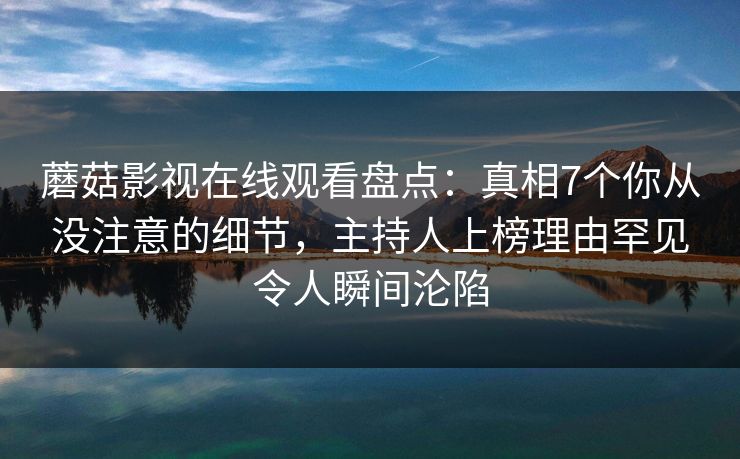 蘑菇影视在线观看盘点：真相7个你从没注意的细节，主持人上榜理由罕见令人瞬间沦陷