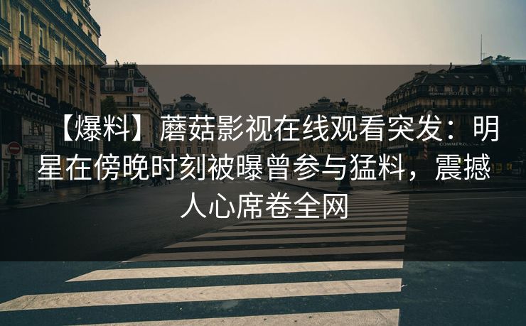 【爆料】蘑菇影视在线观看突发：明星在傍晚时刻被曝曾参与猛料，震撼人心席卷全网