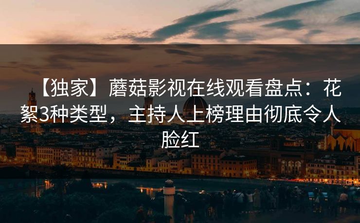 【独家】蘑菇影视在线观看盘点：花絮3种类型，主持人上榜理由彻底令人脸红