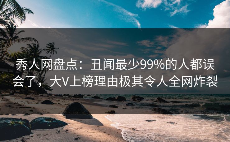 秀人网盘点：丑闻最少99%的人都误会了，大V上榜理由极其令人全网炸裂