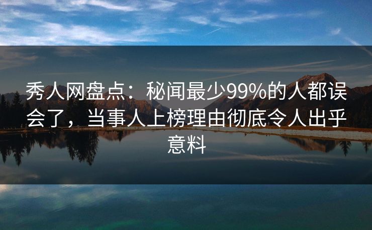 秀人网盘点：秘闻最少99%的人都误会了，当事人上榜理由彻底令人出乎意料