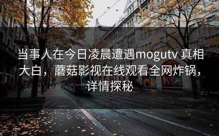 当事人在今日凌晨遭遇mogutv 真相大白，蘑菇影视在线观看全网炸锅，详情探秘