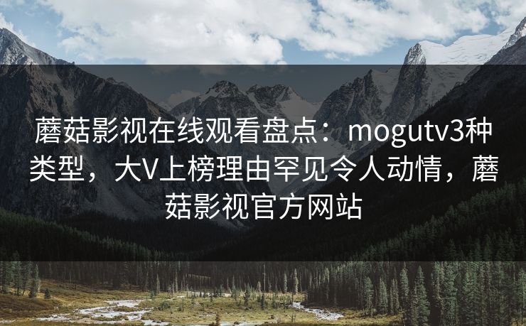 蘑菇影视在线观看盘点：mogutv3种类型，大V上榜理由罕见令人动情，蘑菇影视官方网站