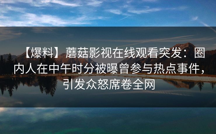 【爆料】蘑菇影视在线观看突发：圈内人在中午时分被曝曾参与热点事件，引发众怒席卷全网