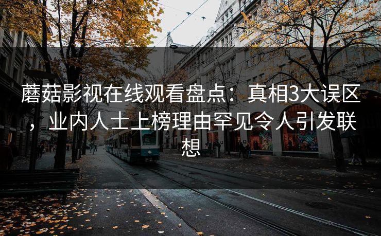 蘑菇影视在线观看盘点：真相3大误区，业内人士上榜理由罕见令人引发联想