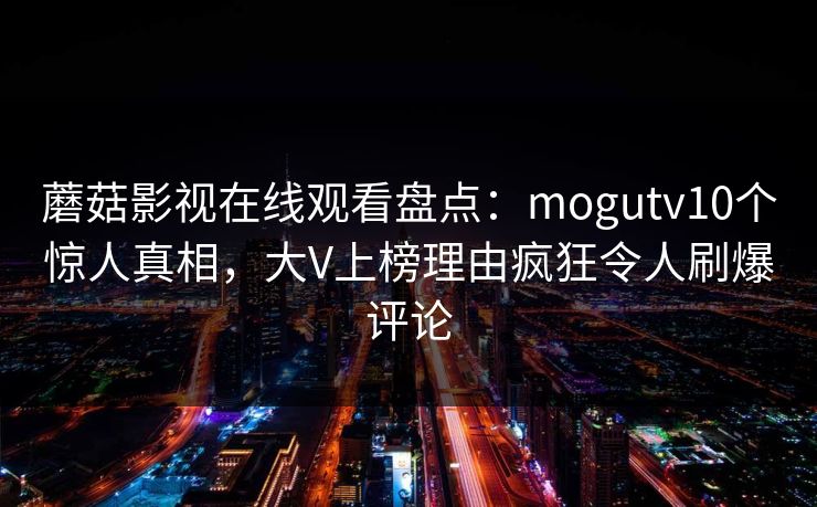 蘑菇影视在线观看盘点：mogutv10个惊人真相，大V上榜理由疯狂令人刷爆评论