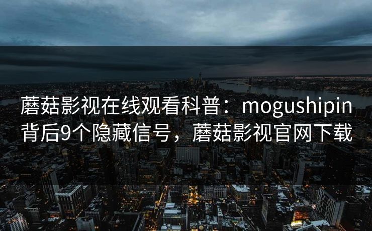 蘑菇影视在线观看科普：mogushipin背后9个隐藏信号，蘑菇影视官网下载