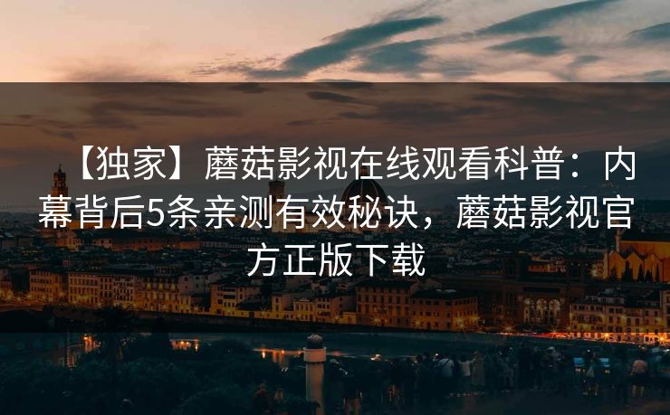 【独家】蘑菇影视在线观看科普：内幕背后5条亲测有效秘诀，蘑菇影视官方正版下载