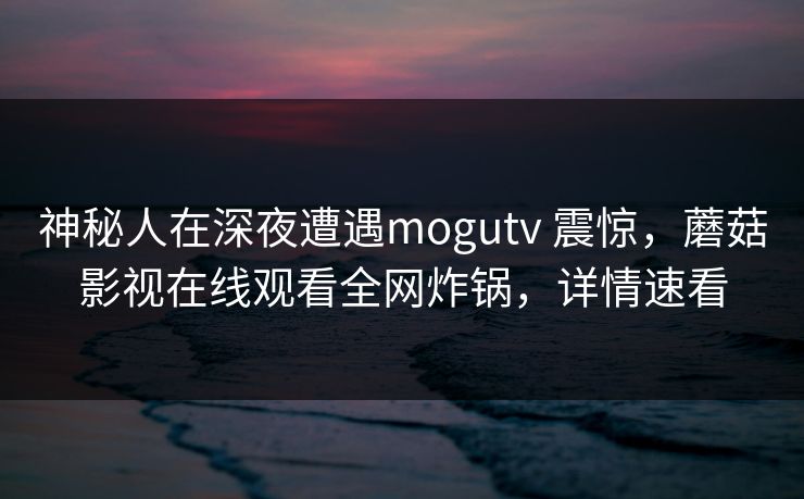 神秘人在深夜遭遇mogutv 震惊，蘑菇影视在线观看全网炸锅，详情速看