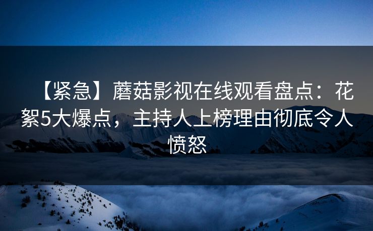 【紧急】蘑菇影视在线观看盘点：花絮5大爆点，主持人上榜理由彻底令人愤怒