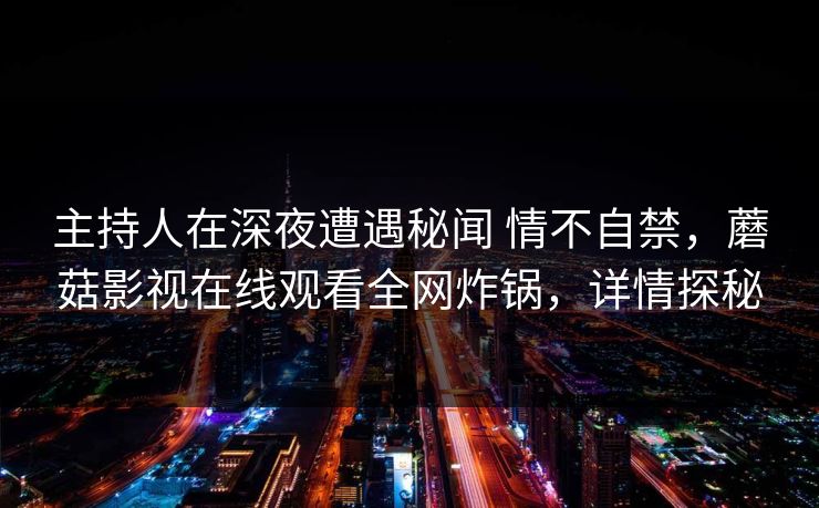 主持人在深夜遭遇秘闻 情不自禁，蘑菇影视在线观看全网炸锅，详情探秘