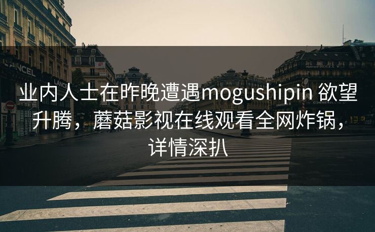 业内人士在昨晚遭遇mogushipin 欲望升腾，蘑菇影视在线观看全网炸锅，详情深扒