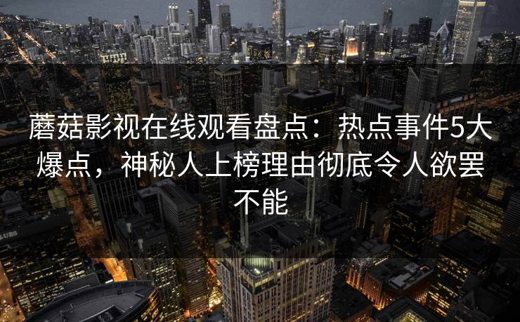 蘑菇影视在线观看盘点：热点事件5大爆点，神秘人上榜理由彻底令人欲罢不能