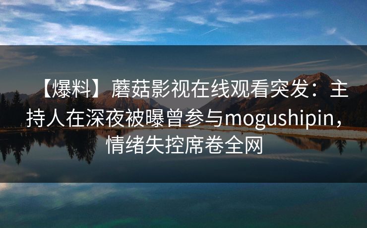 【爆料】蘑菇影视在线观看突发：主持人在深夜被曝曾参与mogushipin，情绪失控席卷全网