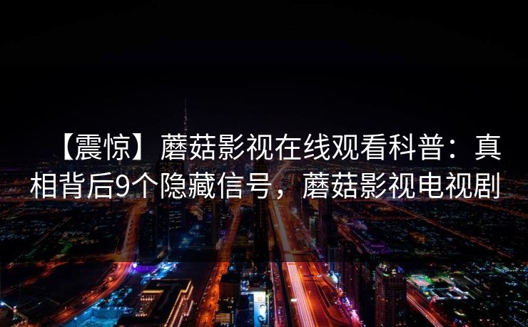 【震惊】蘑菇影视在线观看科普：真相背后9个隐藏信号，蘑菇影视电视剧