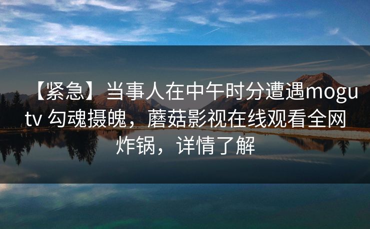【紧急】当事人在中午时分遭遇mogutv 勾魂摄魄，蘑菇影视在线观看全网炸锅，详情了解