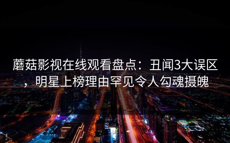 蘑菇影视在线观看盘点：丑闻3大误区，明星上榜理由罕见令人勾魂摄魄