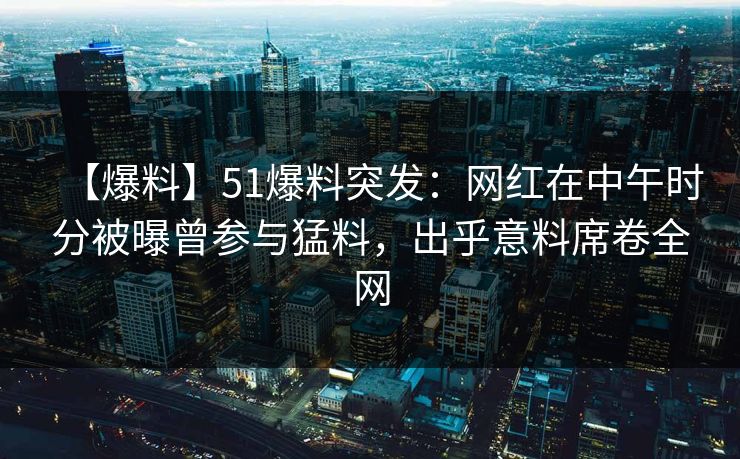 【爆料】51爆料突发：网红在中午时分被曝曾参与猛料，出乎意料席卷全网