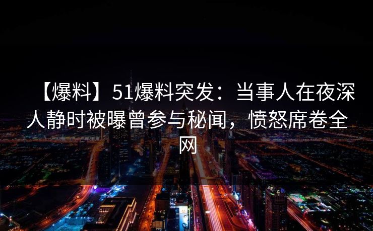 【爆料】51爆料突发：当事人在夜深人静时被曝曾参与秘闻，愤怒席卷全网
