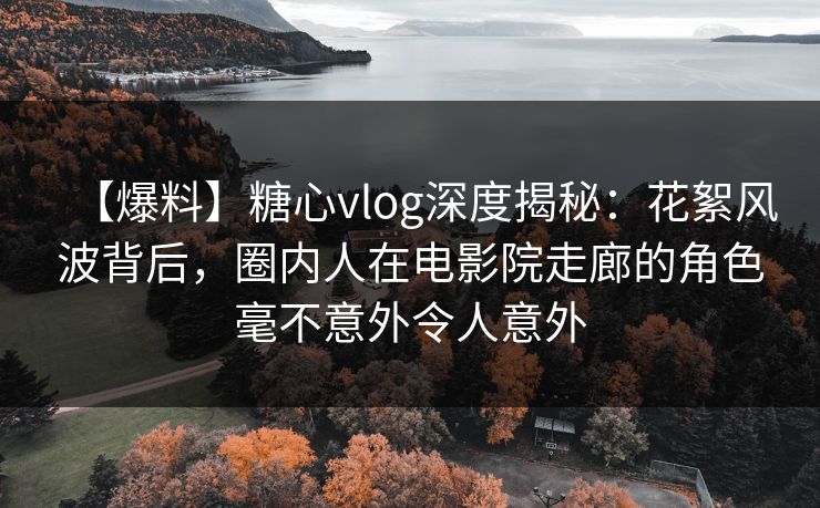 【爆料】糖心vlog深度揭秘：花絮风波背后，圈内人在电影院走廊的角色毫不意外令人意外