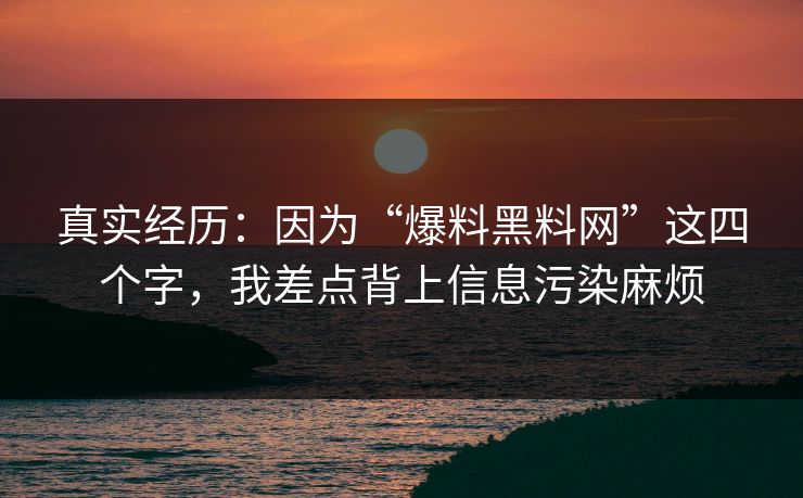 真实经历：因为“爆料黑料网”这四个字，我差点背上信息污染麻烦