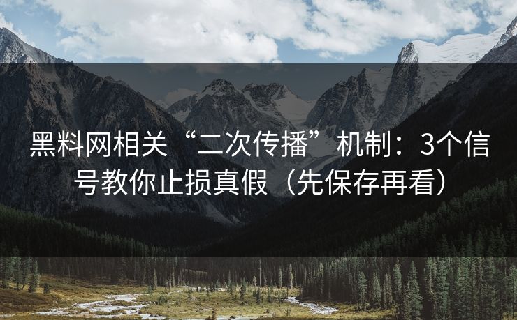 黑料网相关“二次传播”机制：3个信号教你止损真假（先保存再看）