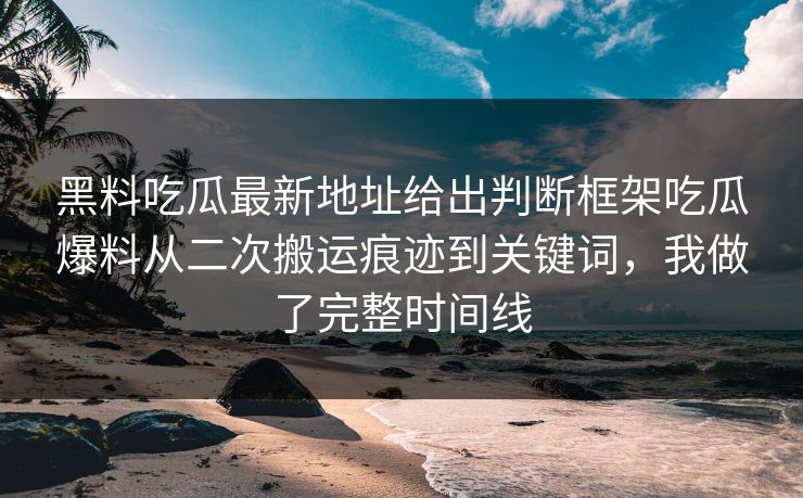 黑料吃瓜最新地址给出判断框架吃瓜爆料从二次搬运痕迹到关键词，我做了完整时间线