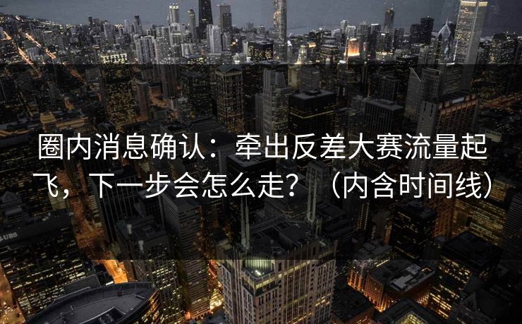 圈内消息确认：牵出反差大赛流量起飞，下一步会怎么走？（内含时间线）
