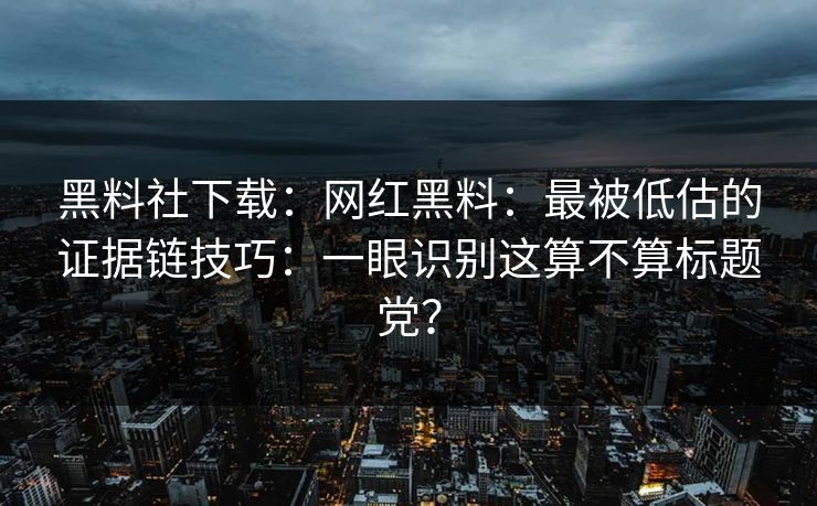 黑料社下载：网红黑料：最被低估的证据链技巧：一眼识别这算不算标题党？
