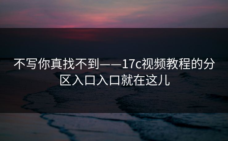 不写你真找不到——17c视频教程的分区入口入口就在这儿